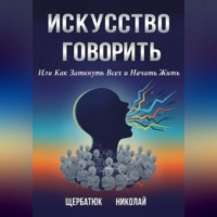 Николай Щербатюк. Искусство Говорить. Или Как Заткнуть Всех и Начать Жить