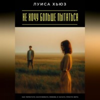 Луиса Хьюз. Не хочу больше пытаться. Как перестать заслуживать любовь и начать просто жить
