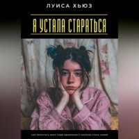 Луиса Хьюз. Я устала стараться. Как перестать жить ради одобрения и наконец стать собой