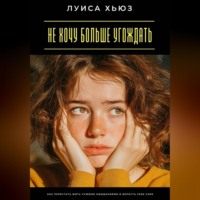 Луиса Хьюз. Не хочу больше угождать. Как перестать жить чужими ожиданиями и вернуть себе себя
