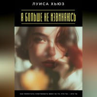 Луиса Хьюз. Я больше не извиняюсь. Как перестать чувствовать вину за то, что ты – это ты
