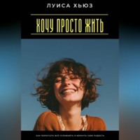 Луиса Хьюз. Хочу просто жить. Как перестать всё усложнять и вернуть себе радость