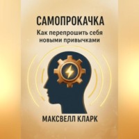 Максвелл Кларк. Самопрокачка. Как перепрошить себя новыми привычками