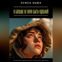 Луиса Хьюз. Я больше не хочу быть удобной. Как перестать подстраиваться и начать жить свою жизнь