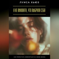 Луиса Хьюз. Я не виновата, что выбрала себя. Как перестать извиняться за свою жизнь