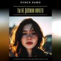 Луиса Хьюз. Ты не должна ничего. Как перестать жить по чужим ожиданиям и выбрать себя