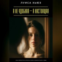 Луиса Хьюз. Я не удобная – я настоящая. Как перестать играть роли и вернуться к себе