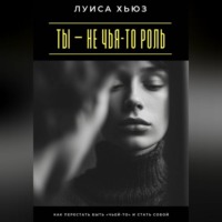 Луиса Хьюз. Ты – не чья-то роль. Как перестать быть «чьей-то» и стать собой