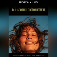 Луиса Хьюз. Ты не обязана быть счастливой всё время. Как принять свои чувства и жить без давления