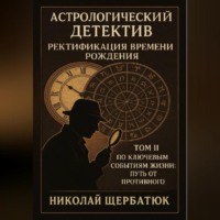Николай Щербатюк. Астрологический Детектив: Ректификация Времени Рождения Том II: По Ключевым Событиям Жизни: Путь От Противного