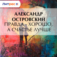 Александр Островский. Правда – хорошо, а счастье лучше