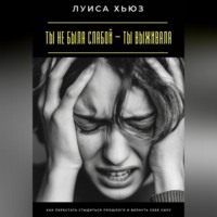 Луиса Хьюз. Ты не была слабой – ты выживала. Как перестать стыдиться прошлого и вернуть себе силу