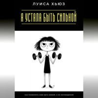Луиса Хьюз. Я устала быть сильной. Как позволить себе быть живой, а не непобедимой