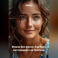 Лилия Роуз. Жизнь без маски. Как быть настоящим и не бояться.
