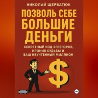 Николай Щербатюк. Позволь Себе Большие Деньги: Секретный Код Эгрегоров, Ирония Судьбы и Ваш Неучтенный Миллион