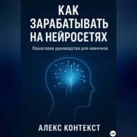 Алекс Контекст. Как зарабатывать на нейросетях: пошаговое руководство для новичков