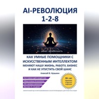 . AI-революция 1-2-8. Как умные помощники с искусственным интеллектом меняют нашу жизнь, работу, бизнес и как не упустить свой шанс
