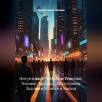 . Интуитивное Принятие Решений: Техники Доступа к Внутреннему Знанию в Бизнесе и Жизни