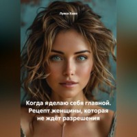 Луиса Хьюз. Когда я делаю себя главной. Рецепт женщины, которая не ждёт разрешения