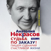 Анатолий Некрасов. Судьба по заказу! Пишем сценарий счастливой жизни