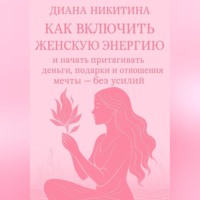 Диана Никитина. Как включить женскую энергию и начать притягивать деньги, подарки и отношения мечты – без усилий