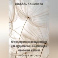 Любовь Васильевна Кошелева. Легкие медитации и визуализации для оздоровления, омоложения и исполнения желаний. Рабочая тетрадь