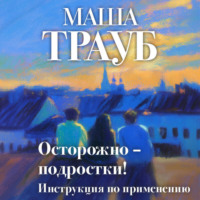 Маша Трауб. Осторожно – подростки! Инструкция по применению
