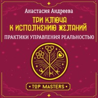 Анастасия Андреева. Три ключа к исполнению желаний. Практики управления реальностью