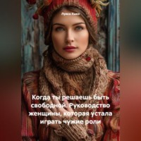 Луиса Хьюз. Когда ты решаешь быть свободной. Руководство женщины, которая устала играть чужие роли