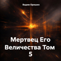 Вадим Оришин. Мертвец Его Величества Том 5
