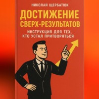 Николай Щербатюк. Достижение Сверх-результатов: Инструкция для тех, кто устал притворяться