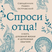 священник Павел Островский. Спроси отца! О Боге, духовной жизни и церковных обычаях