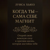 Луиса Хьюз. Когда ты сама себе магнит. Открой свою женскую силу и притяни жизнь, которая достойна тебя