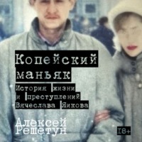 Алексей Решетун. Копейский маньяк: История жизни и преступлений Вячеслава Яикова