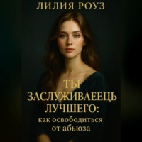 Лилия Роуз. Ты заслуживаешь лучшего: как освободиться от абьюза.