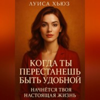Луиса Хьюз. Когда ты перестанешь быть удобной. Начнётся твоя настоящая жизнь