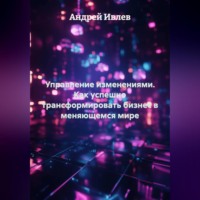 . УПРАВЛЕНИЕ ИЗМЕНЕНИЯМИ Как успешно трансформировать бизнес в меняющемся мире