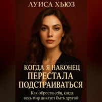 Луиса Хьюз. Когда я наконец перестала подстраиваться. Как обрести себя, когда весь мир диктует быть другой