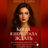 Луиса Хьюз. Когда я перестала ждать. Как женщина обретает себя и ставит свои желания на первое место