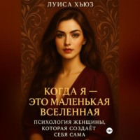 Луиса Хьюз. Когда Я – это Маленькая Вселенная. Психология женщины, которая создаёт себя сама