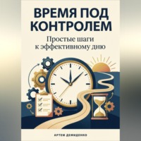 Артем Демиденко. Время под контролем: Простые шаги к эффективному дню