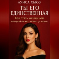 Луиса Хьюз. Ты его единственная. Как стать женщиной, которой он не сможет устоять