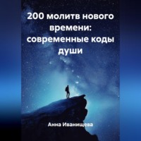 Анна Иванищева. 200 МОЛИТВ НОВОГО ВРЕМЕНИ: СОВРЕМЕННЫЕ КОДЫ ДУШИ