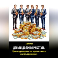 Александр Шлиман. Деньги должны работать. Простое руководство, как перестать копить и начать приумножать