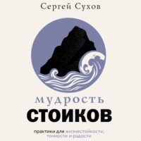 Сергей Сухов. Мудрость стоиков: практики для жизнестойкости, точности и радости