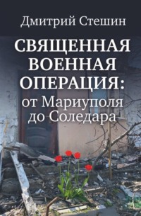 Дмитрий Стешин. Священная военная операция: от Мариуполя до Соледара