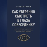 Стивен Грифф. Как уверенно смотреть в глаза собеседнику. Психология, практика, внутренняя опора