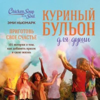Эми Ньюмарк. Куриный бульон для души. Приготовь свое счастье. 101 история о том, как добавить красок в свою жизнь