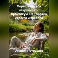 Андрей Петрушин. Перестань себя накручивать: практикум КПТ против стресса и тревоги