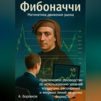 Алексей Боровков. Фибоначчи в трейдинге: Математика движения рынка. Практическое руководство по использованию уровней коррекции, расширения и веерных линий на рынке Форекс